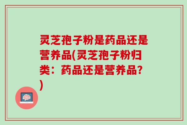 灵芝孢子粉是药品还是营养品(灵芝孢子粉归类：药品还是营养品？)