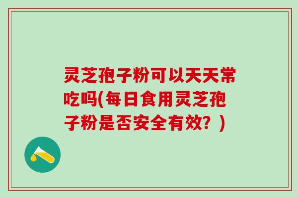 灵芝孢子粉可以天天常吃吗(每日食用灵芝孢子粉是否安全有效?) 灵芝孢子粉可以天天常吃吗(每日食用灵芝孢子粉是否安全有效?)