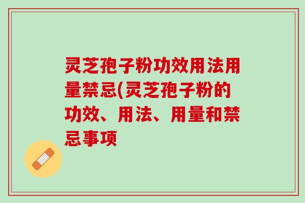 灵芝孢子粉功效用法用量禁忌(灵芝孢子粉的功效、用法、用量和禁忌事项