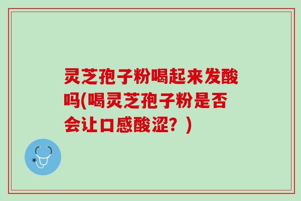 灵芝孢子粉喝起来发酸吗(喝灵芝孢子粉是否会让口感酸涩？)