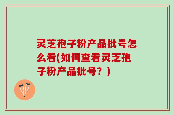 灵芝孢子粉产品批号怎么看(如何查看灵芝孢子粉产品批号？)