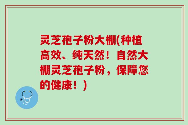灵芝孢子粉大棚(种植高效、纯天然!自然大棚灵芝孢子粉,保障您的健康!) 灵芝孢子粉大棚(种植高效、纯天然!自然大棚灵芝孢子粉,保障您的健康!)