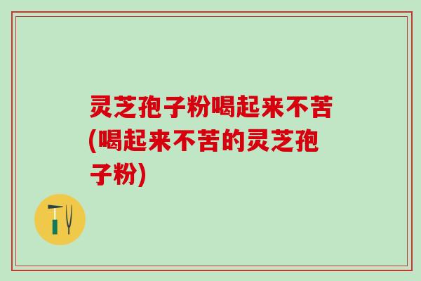 灵芝孢子粉喝起来不苦(喝起来不苦的灵芝孢子粉)