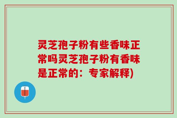 灵芝孢子粉有些香味正常吗灵芝孢子粉有香味是正常的：专家解释)