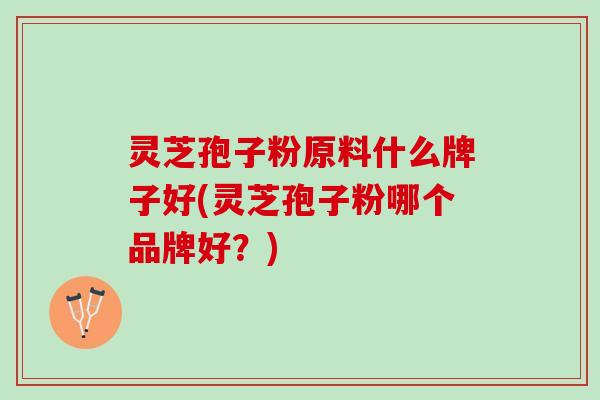 灵芝孢子粉原料什么牌子好(灵芝孢子粉哪个品牌好?) 灵芝孢子粉原料什么牌子好(灵芝孢子粉哪个品牌好?)