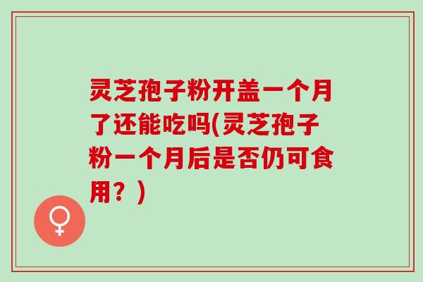 灵芝孢子粉开盖一个月了还能吃吗(灵芝孢子粉一个月后是否仍可食用?) 灵芝孢子粉开盖一个月了还能吃吗(灵芝孢子粉一个月后是否仍可食用?)