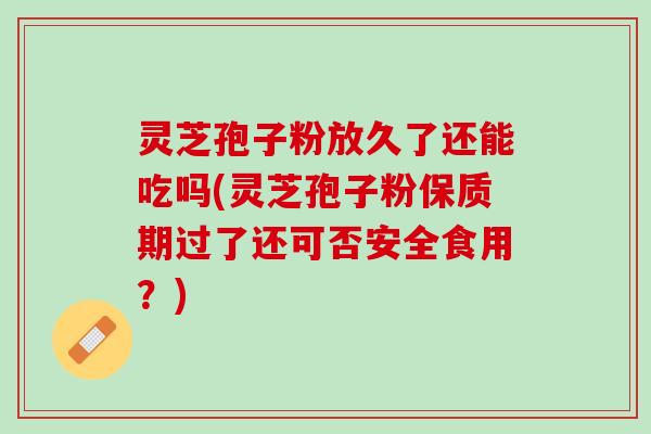 灵芝孢子粉放久了还能吃吗(灵芝孢子粉保质期过了还可否安全食用?) 灵芝孢子粉放久了还能吃吗(灵芝孢子粉保质期过了还可否安全食用?)