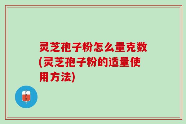灵芝孢子粉怎么量克数(灵芝孢子粉的适量使用方法) 灵芝孢子粉怎么量克数(灵芝孢子粉的适量使用方法)