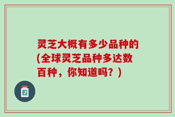 灵芝大概有多少品种的(全球灵芝品种多达数百种，你知道吗？)