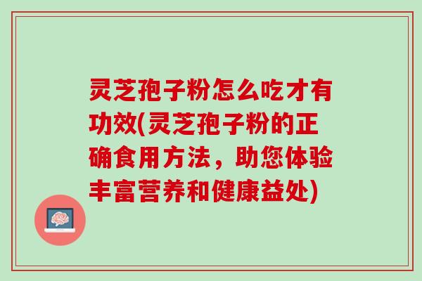 灵芝孢子粉怎么吃才有功效(灵芝孢子粉的正确食用方法，助您体验丰富营养和健康益处)