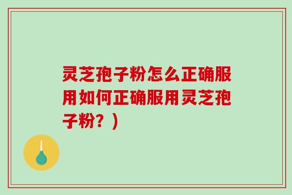 灵芝孢子粉怎么正确服用如何正确服用灵芝孢子粉？)