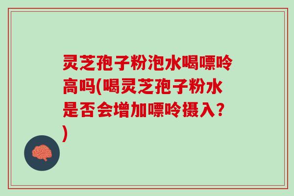 灵芝孢子粉泡水喝嘌呤高吗(喝灵芝孢子粉水是否会增加嘌呤摄入?) 灵芝孢子粉泡水喝嘌呤高吗(喝灵芝孢子粉水是否会增加嘌呤摄入?)
