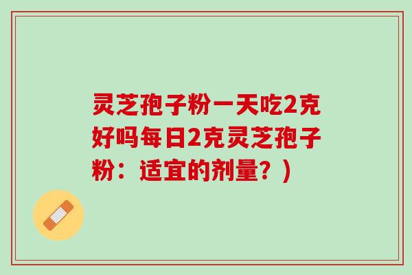 灵芝孢子粉一天吃2克好吗每日2克灵芝孢子粉：适宜的剂量？)