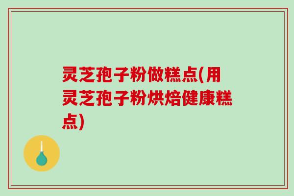 灵芝孢子粉做糕点(用灵芝孢子粉烘焙健康糕点)