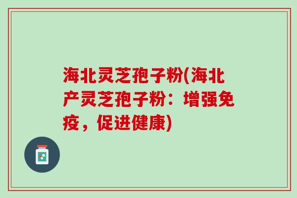 海北灵芝孢子粉(海北产灵芝孢子粉：增强免疫，促进健康)
