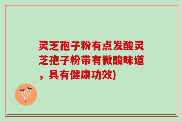灵芝孢子粉有点发酸灵芝孢子粉带有微酸味道，具有健康功效)