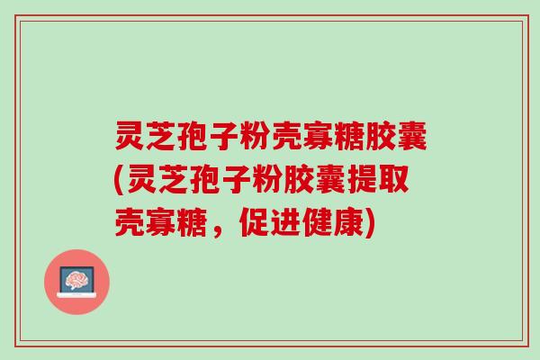 灵芝孢子粉壳寡糖胶囊(灵芝孢子粉胶囊提取壳寡糖，促进健康)