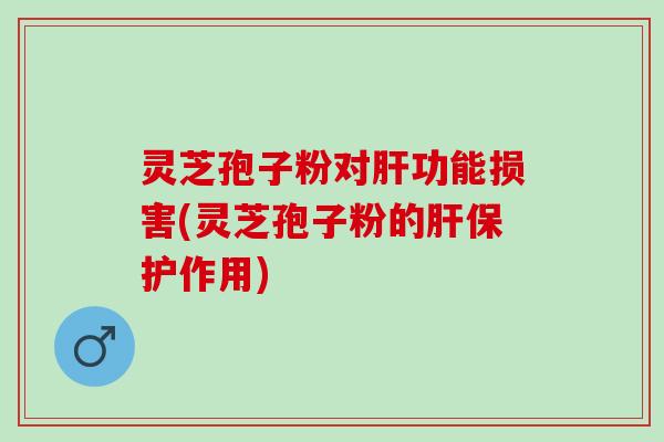 灵芝孢子粉对肝功能损害(灵芝孢子粉的肝保护作用)