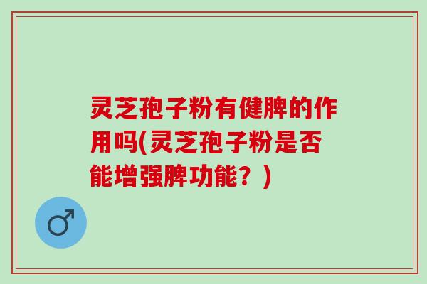 灵芝孢子粉有健脾的作用吗(灵芝孢子粉是否能增强脾功能？)
