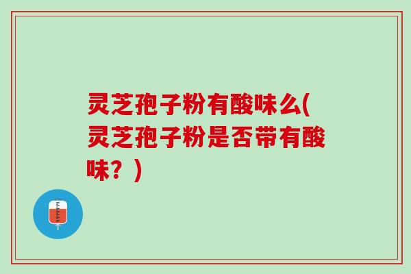 灵芝孢子粉有酸味么(灵芝孢子粉是否带有酸味？)