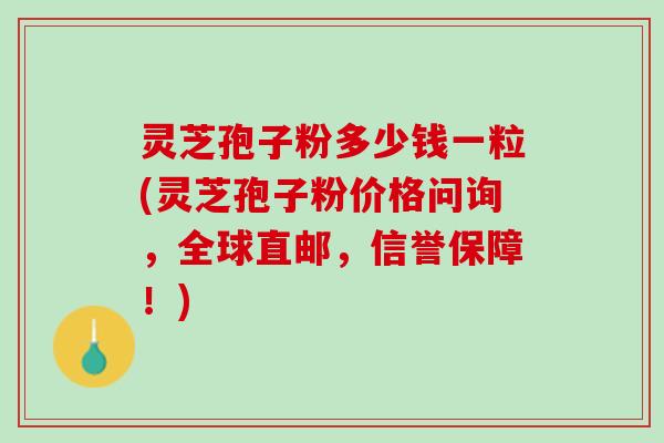 灵芝孢子粉多少钱一粒(灵芝孢子粉价格问询,全球直邮,信誉保障!) 灵芝孢子粉多少钱一粒(灵芝孢子粉价格问询,全球直邮,信誉保障!)