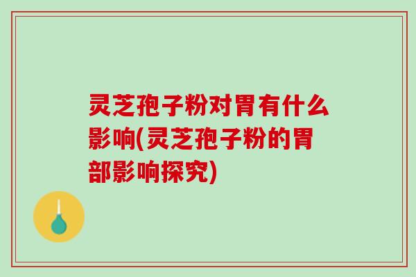 灵芝孢子粉对胃有什么影响(灵芝孢子粉的胃部影响探究)