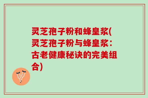 灵芝孢子粉和蜂皇浆(灵芝孢子粉与蜂皇浆：古老健康秘诀的完美组合)