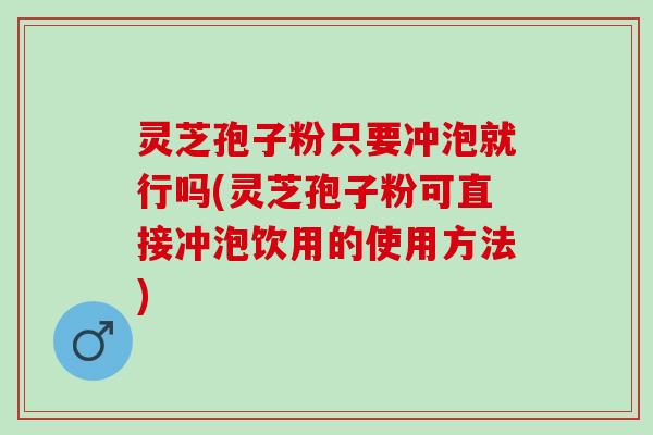 灵芝孢子粉只要冲泡就行吗(灵芝孢子粉可直接冲泡饮用的使用方法)