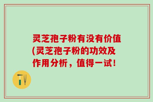 灵芝孢子粉有没有价值(灵芝孢子粉的功效及作用分析，值得一试！