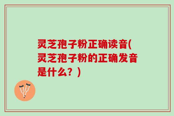 灵芝孢子粉正确读音(灵芝孢子粉的正确发音是什么？)