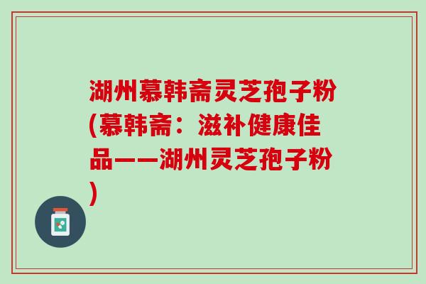 湖州慕韩斋灵芝孢子粉(慕韩斋：滋补健康佳品——湖州灵芝孢子粉)