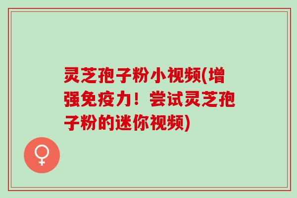 灵芝孢子粉小视频(增强免疫力!尝试灵芝孢子粉的迷你视频) 灵芝孢子粉小视频(增强免疫力!尝试灵芝孢子粉的迷你视频)