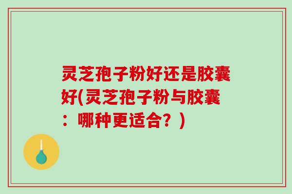 灵芝孢子粉好还是胶囊好(灵芝孢子粉与胶囊：哪种更适合？)