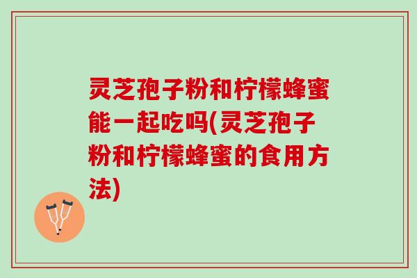 灵芝孢子粉和柠檬蜂蜜能一起吃吗(灵芝孢子粉和柠檬蜂蜜的食用方法) 灵芝孢子粉和柠檬蜂蜜能一起吃吗(灵芝孢子粉和柠檬蜂蜜的食用方法)