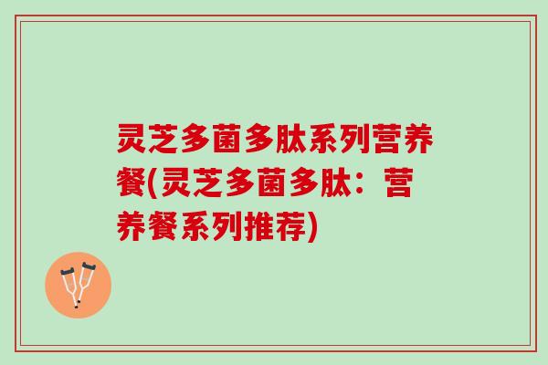 灵芝多菌多肽系列营养餐(灵芝多菌多肽：营养餐系列推荐)