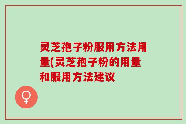灵芝孢子粉服用方法用量(灵芝孢子粉的用量和服用方法建议