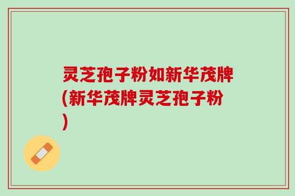 灵芝孢子粉如新华茂牌(新华茂牌灵芝孢子粉)