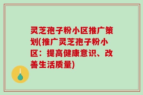 灵芝孢子粉小区推广策划(推广灵芝孢子粉小区：提高健康意识、改善生活质量)