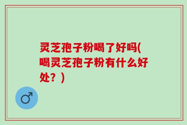 灵芝孢子粉喝了好吗(喝灵芝孢子粉有什么好处？)