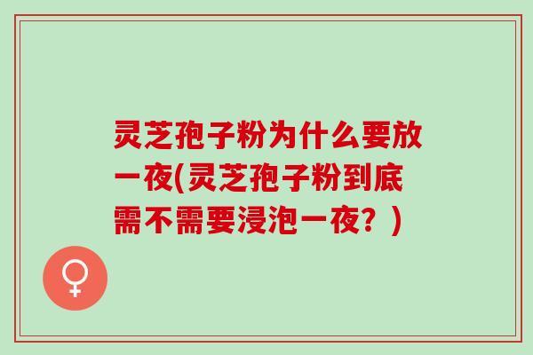 灵芝孢子粉为什么要放一夜(灵芝孢子粉到底需不需要浸泡一夜？)