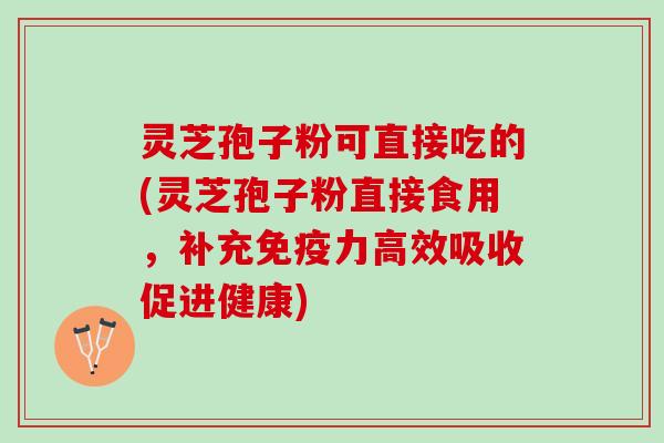 灵芝孢子粉可直接吃的(灵芝孢子粉直接食用，补充免疫力高效吸收促进健康)