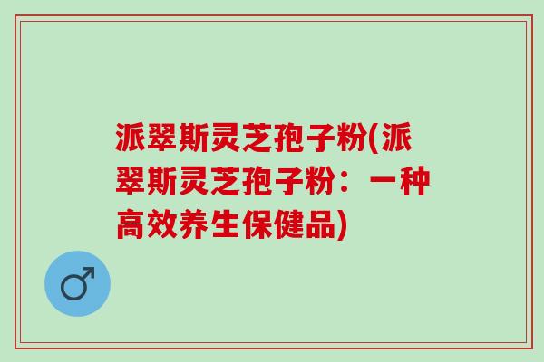 派翠斯灵芝孢子粉(派翠斯灵芝孢子粉：一种高效养生保健品)