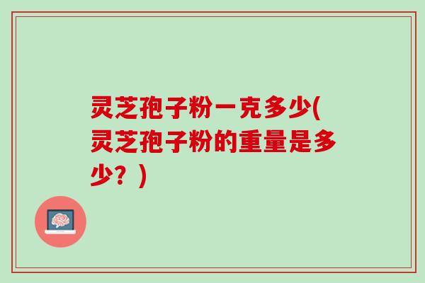 灵芝孢子粉一克多少(灵芝孢子粉的重量是多少？)