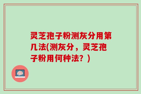 灵芝孢子粉测灰分用第几法(测灰分，灵芝孢子粉用何种法？)