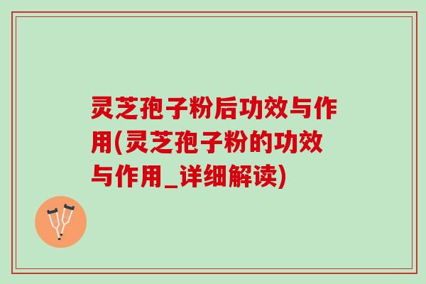 灵芝孢子粉后功效与作用(灵芝孢子粉的功效与作用_详细解读) 灵芝孢子粉后功效与作用(灵芝孢子粉的功效与作用_详细解读)
