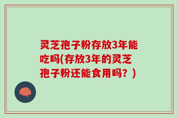 灵芝孢子粉存放3年能吃吗(存放3年的灵芝孢子粉还能食用吗?) 灵芝孢子粉存放3年能吃吗(存放3年的灵芝孢子粉还能食用吗?)