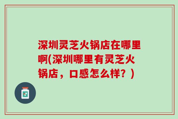 深圳灵芝火锅店在哪里啊(深圳哪里有灵芝火锅店，口感怎么样？)