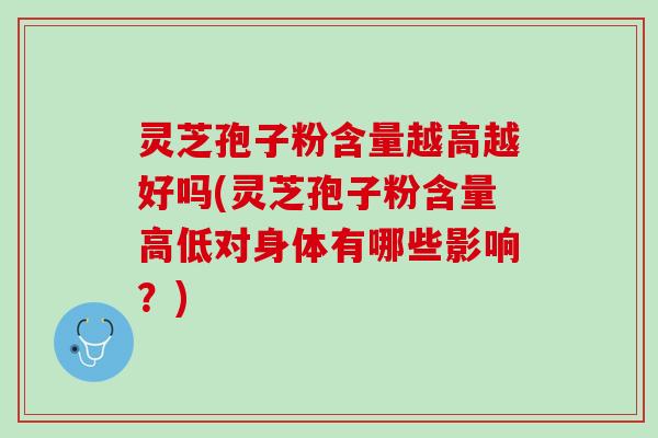 灵芝孢子粉含量越高越好吗(灵芝孢子粉含量高低对身体有哪些影响?) 灵芝孢子粉含量越高越好吗(灵芝孢子粉含量高低对身体有哪些影响?)