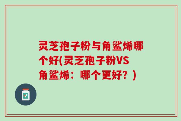 灵芝孢子粉与角鲨烯哪个好(灵芝孢子粉VS角鲨烯：哪个更好？)