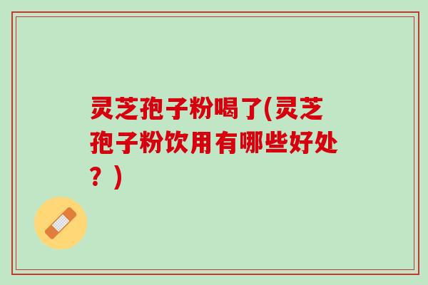 灵芝孢子粉喝了(灵芝孢子粉饮用有哪些好处?) 灵芝孢子粉喝了(灵芝孢子粉饮用有哪些好处?)
